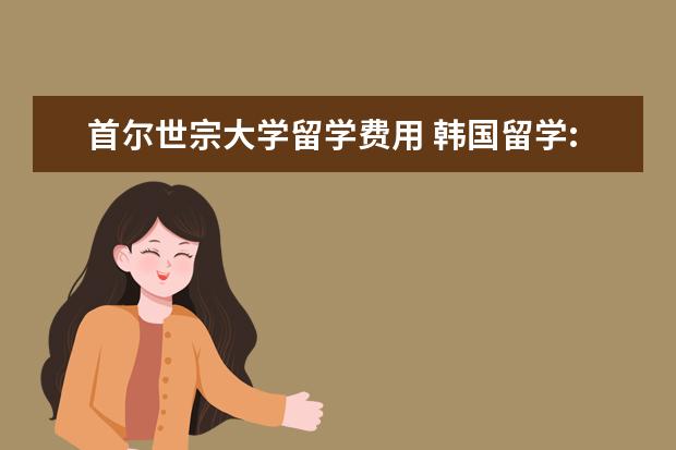 首尔世宗大学留学费用 韩国留学:世宗大学入学要求介绍