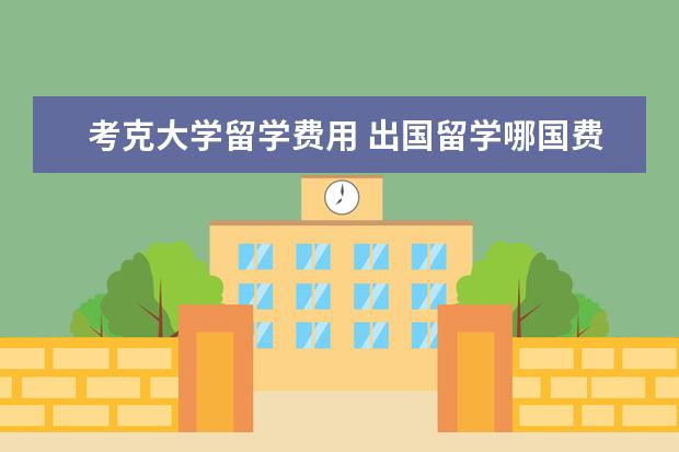 考克大学留学费用 出国留学哪国费用低