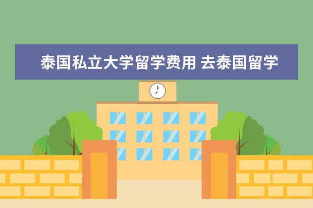 泰国私立大学留学费用 去泰国留学一年的话大概费用是多少?