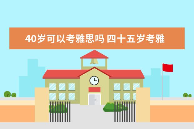 40岁可以考雅思吗 四十五岁考雅思学英语还有什么出路呢