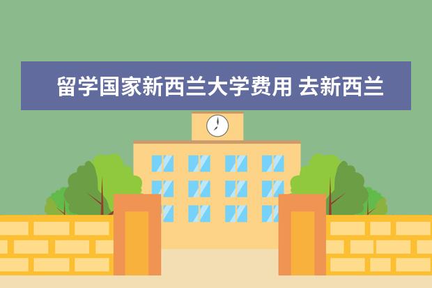 留学国家新西兰大学费用 去新西兰留学一年要多少钱?本科