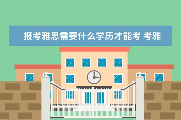 报考雅思需要什么学历才能考 考雅思需要什么学历条件