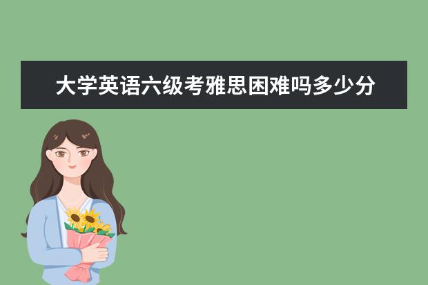 大学英语六级考雅思困难吗多少分 大学英语六级,雅思或托福大概能考多少分?