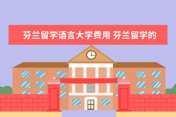 芬兰留学语言大学费用 芬兰留学的具体费用是多少