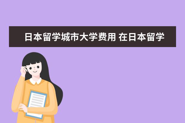 日本留学城市大学费用 在日本留学一年的费用需要多少?