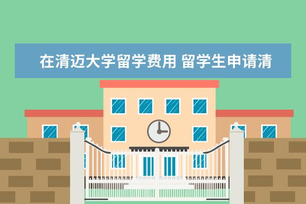 在清迈大学留学费用 留学生申请清迈大学需要满足哪些条件