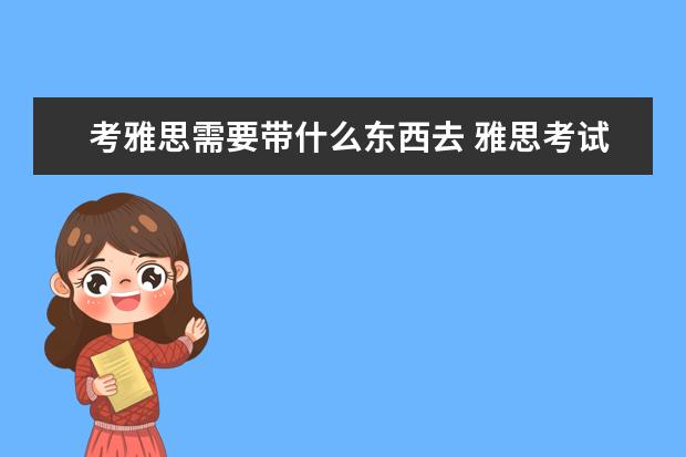 考雅思需要带什么东西去 雅思考试都需要带什么