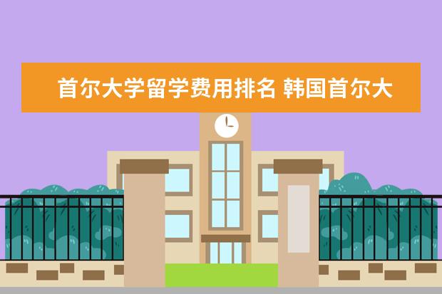 首尔大学留学费用排名 韩国首尔大学留学条件及费用