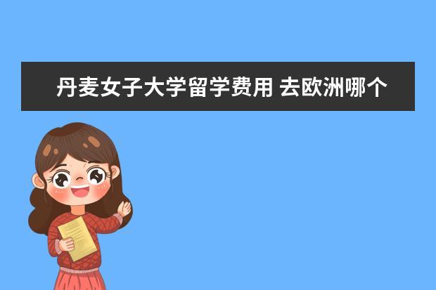丹麦女子大学留学费用 去欧洲哪个国家留学便宜?