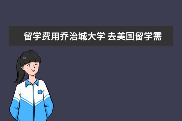 留学费用乔治城大学 去美国留学需要花多少钱