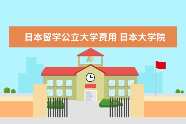 日本留学公立大学费用 日本大学院留学费用
