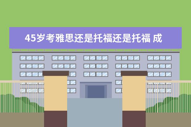 45岁考雅思还是托福还是托福 成人英语能考托福雅思吗?成人英语和普通有什么区别?...