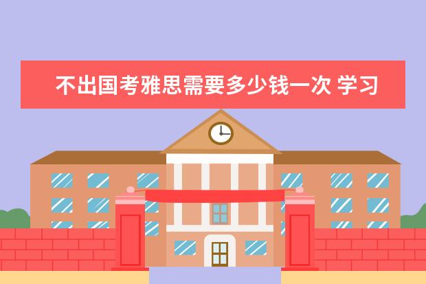 不出国考雅思需要多少钱一次 学习雅思,需要花费多少钱?