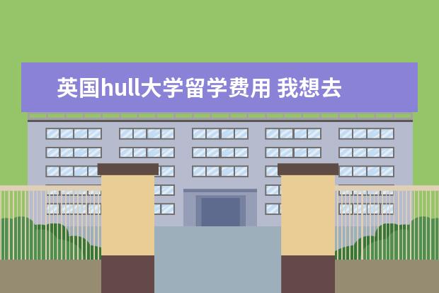 英国hull大学留学费用 我想去英国留学,请教条件与费用问题!