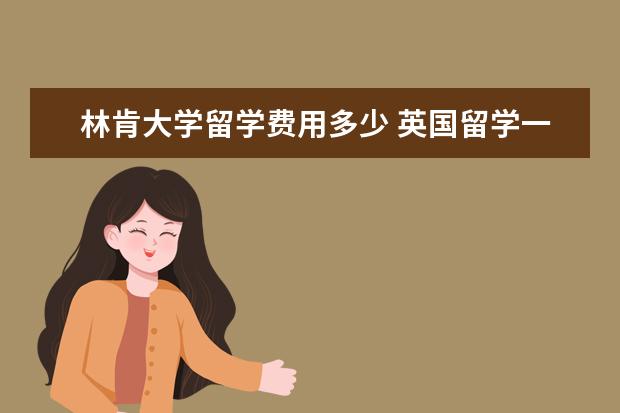 林肯大学留学费用多少 英国留学一年总共需要多少钱