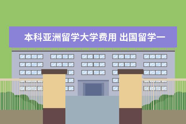 本科亚洲留学大学费用 出国留学一般费用是多少钱一年?