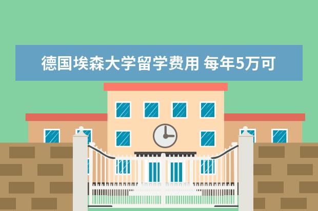 德国埃森大学留学费用 每年5万可以去哪些名校留学