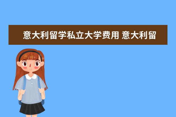 意大利留学私立大学费用 意大利留学一年多少钱
