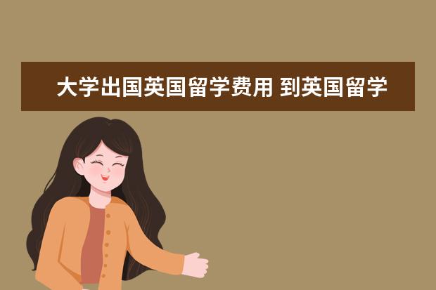 大学出国英国留学费用 到英国留学要多少费用?