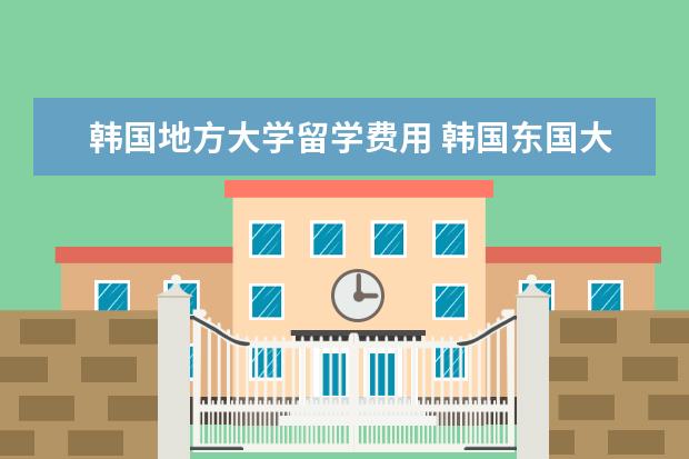 韩国地方大学留学费用 韩国东国大学留学费用