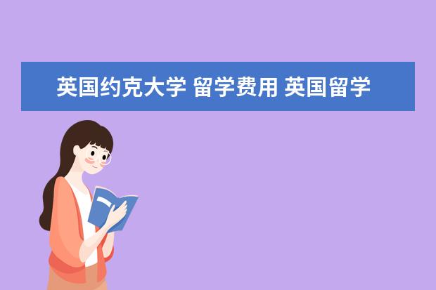 英国约克大学 留学费用 英国留学:五大热门学府一年费用有多少