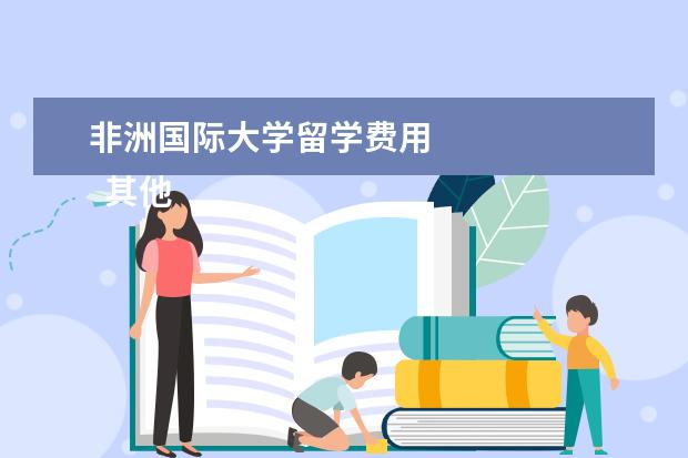 非洲国际大学留学费用 
  其他信息：
  <br/>