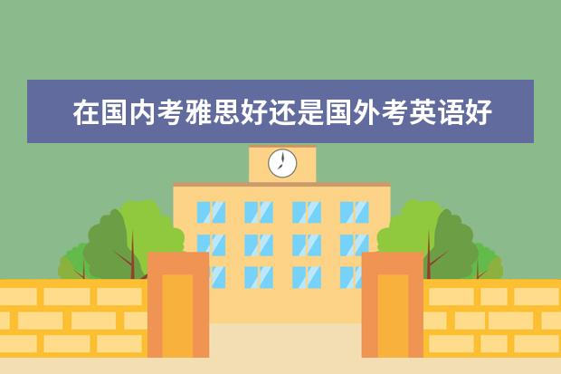 在国内考雅思好还是国外考英语好 语言班好还是考雅思好