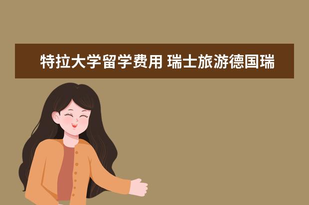 特拉大学留学费用 瑞士旅游德国瑞士旅游