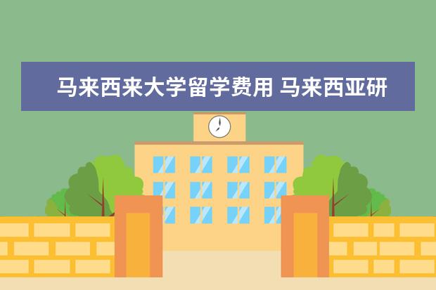 马来西来大学留学费用 马来西亚研究生留学一年费用