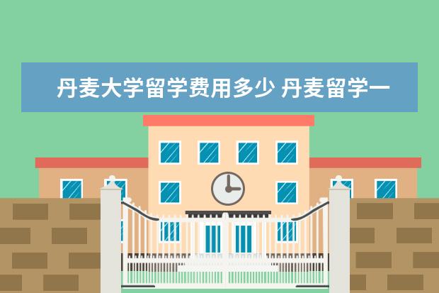 丹麦大学留学费用多少 丹麦留学一年费用