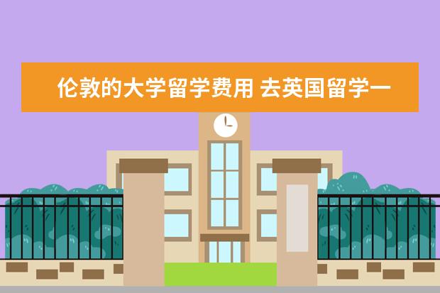 伦敦的大学留学费用 去英国留学一年费用大概是多少?