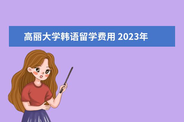 高丽大学韩语留学费用 2023年韩国高丽大学留学费用一年多少