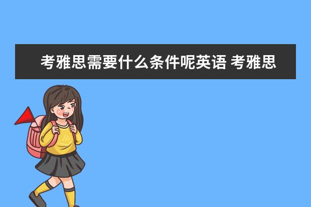 考雅思需要什么条件呢英语 考雅思需要什么条件呢? ?