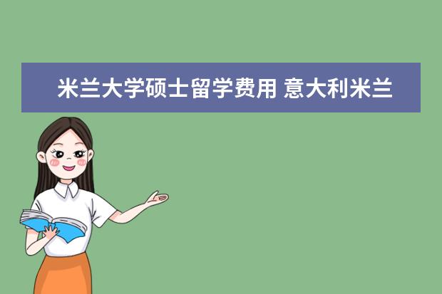 米兰大学硕士留学费用 意大利米兰留学一年费用