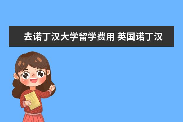 去诺丁汉大学留学费用 英国诺丁汉大学硕士 在那边一年所有的费用总共大概...