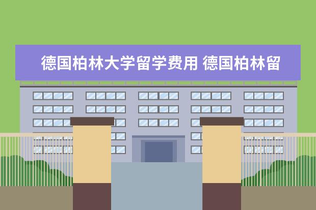 德国柏林大学留学费用 德国柏林留学比较好的大学推荐