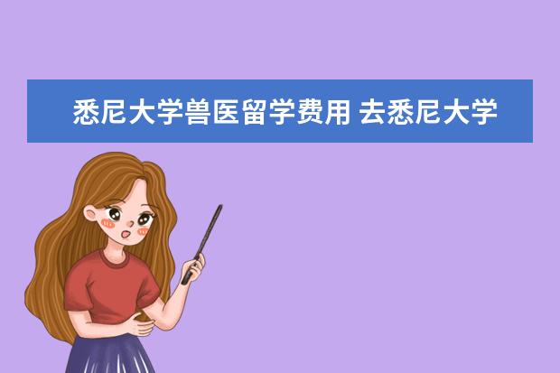 悉尼大学兽医留学费用 去悉尼大学留学,一年学费得多少