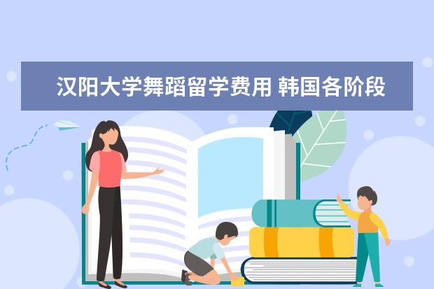 汉阳大学舞蹈留学费用 韩国各阶段留学申请条件明细