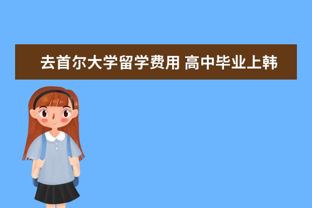 去首尔大学留学费用 高中毕业上韩国首尔大学留学条件、费用?