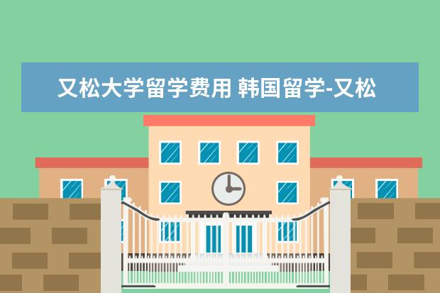 又松大学留学费用 韩国留学-又松大学怎么样?