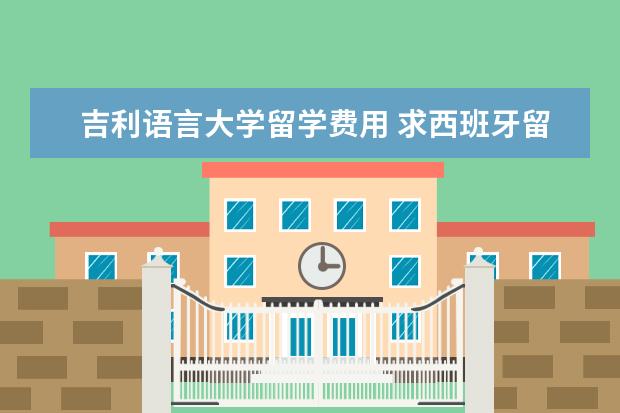 吉利语言大学留学费用 求西班牙留学费用的真实情况