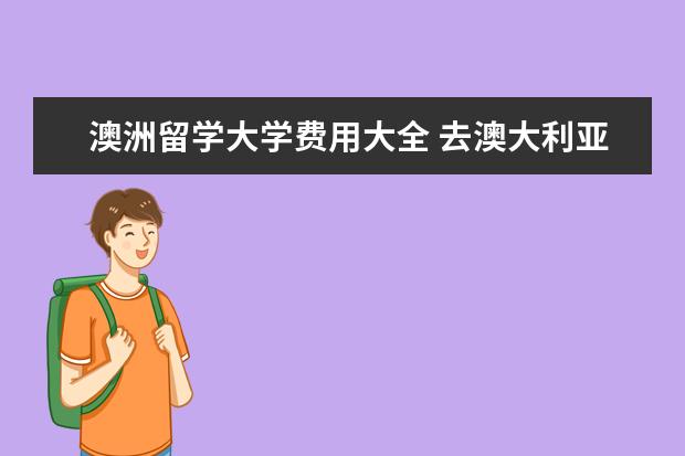 澳洲留学大学费用大全 去澳大利亚留学费用需要准备多少