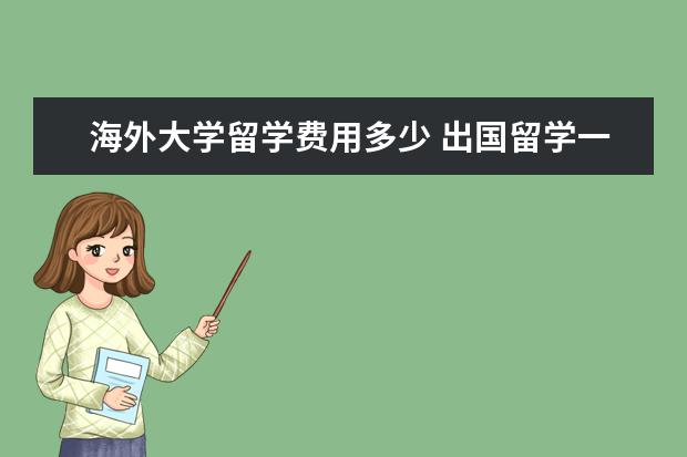 海外大学留学费用多少 出国留学一般费用是多少钱一年?
