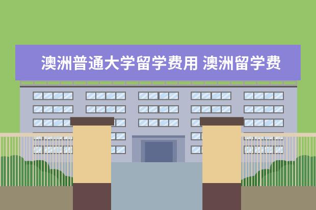 澳洲普通大学留学费用 澳洲留学费用大概要多少