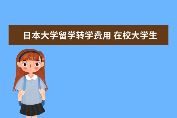 日本大学留学转学费用 在校大学生如何申请日本留学?