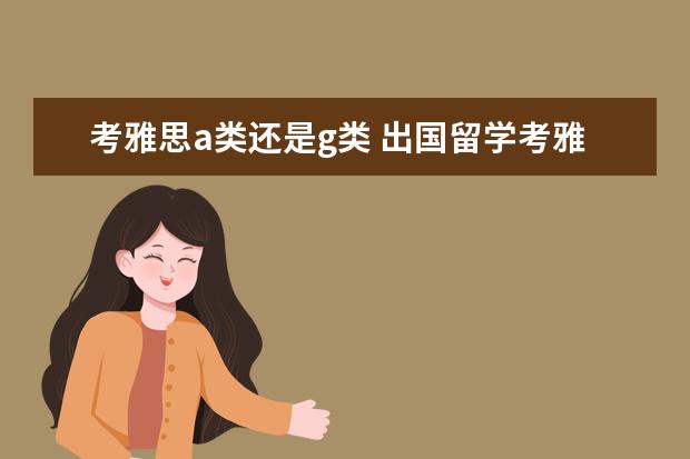 考雅思a类还是g类 出国留学考雅思,是考A类还是G类?