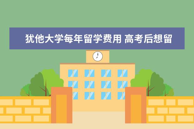 犹他大学每年留学费用 高考后想留学犹他大学,好像他们的游戏设计很强,不清...
