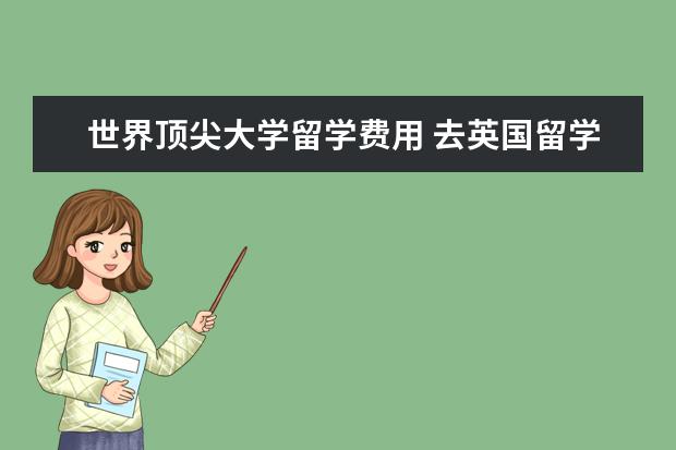 世界顶尖大学留学费用 去英国留学一年费用大概是多少?
