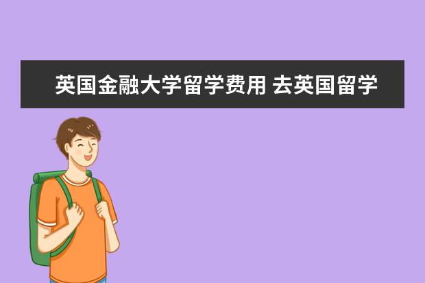英国金融大学留学费用 去英国留学,一年费用大概多少?