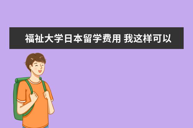 福祉大学日本留学费用 我这样可以去日本留学吗?